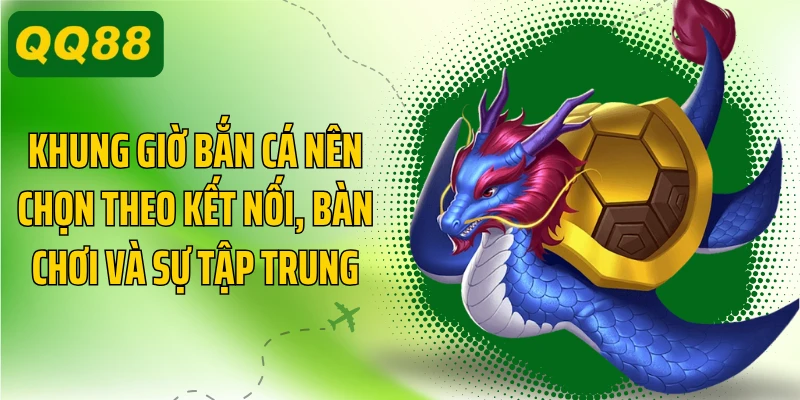 Khung giờ bắn cá nên chọn theo kết nối, bàn chơi và sự tập trung